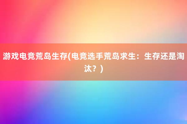 游戏电竞荒岛生存(电竞选手荒岛求生：生存还是淘汰？)