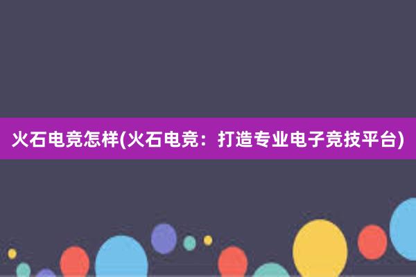 火石电竞怎样(火石电竞：打造专业电子竞技平台)