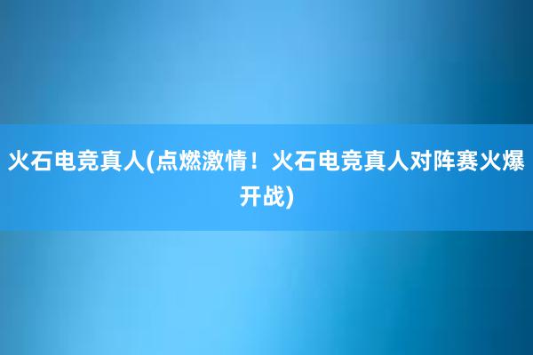 火石电竞真人(点燃激情！火石电竞真人对阵赛火爆开战)