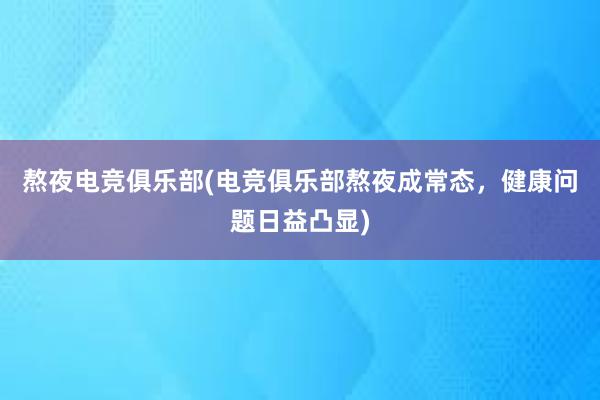 熬夜电竞俱乐部(电竞俱乐部熬夜成常态，健康问题日益凸显)