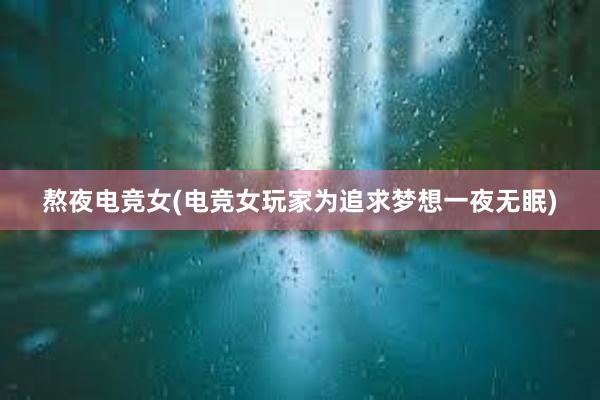 熬夜电竞女(电竞女玩家为追求梦想一夜无眠)