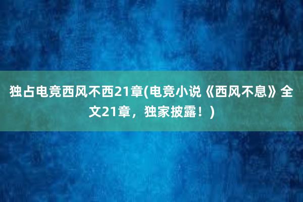 独占电竞西风不西21章(电竞小说《西风不息》全文21章，独家披露！)