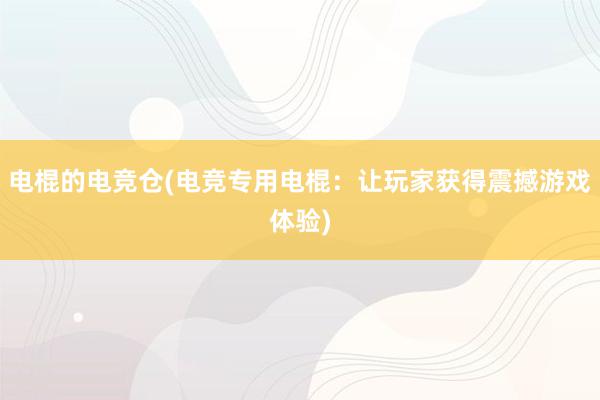 电棍的电竞仓(电竞专用电棍：让玩家获得震撼游戏体验)