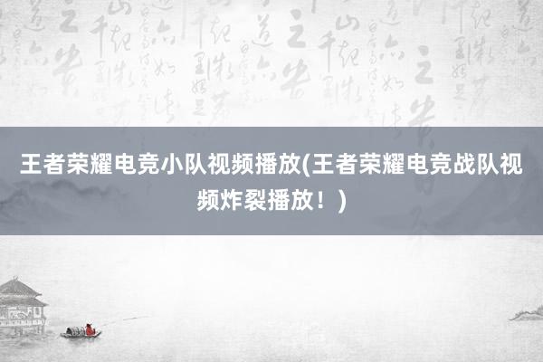 王者荣耀电竞小队视频播放(王者荣耀电竞战队视频炸裂播放！)