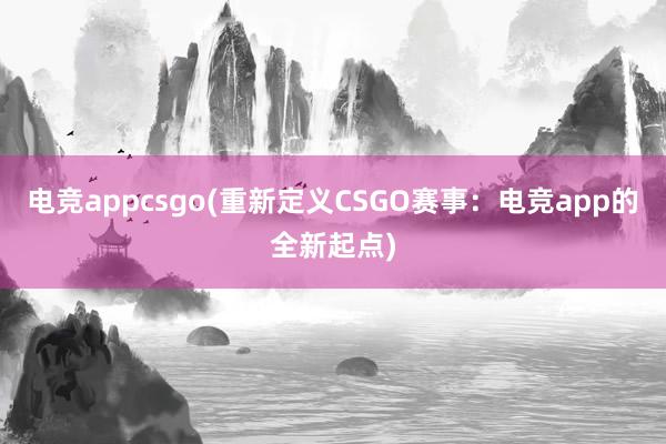 电竞appcsgo(重新定义CSGO赛事：电竞app的全新起点)