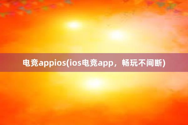 电竞appios(ios电竞app，畅玩不间断)