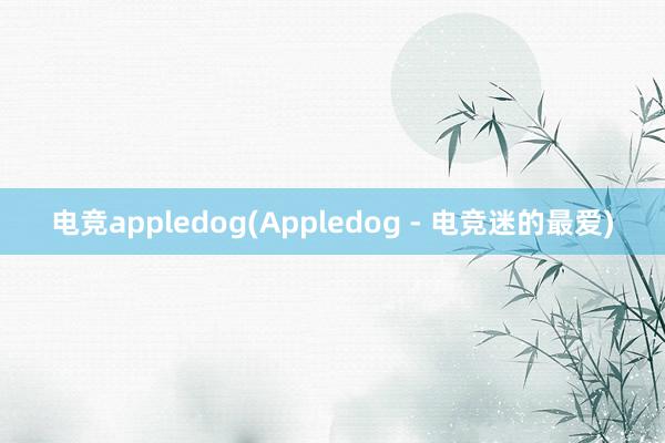 电竞appledog(Appledog - 电竞迷的最爱)