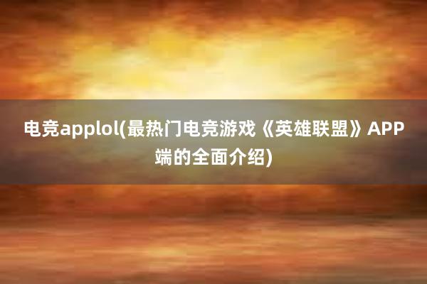 电竞applol(最热门电竞游戏《英雄联盟》APP端的全面介绍)