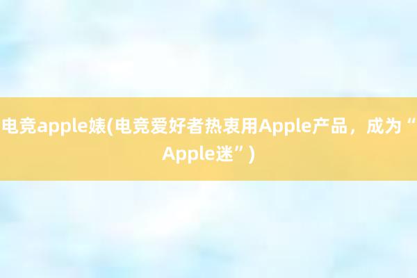 电竞apple婊(电竞爱好者热衷用Apple产品，成为“Apple迷”)