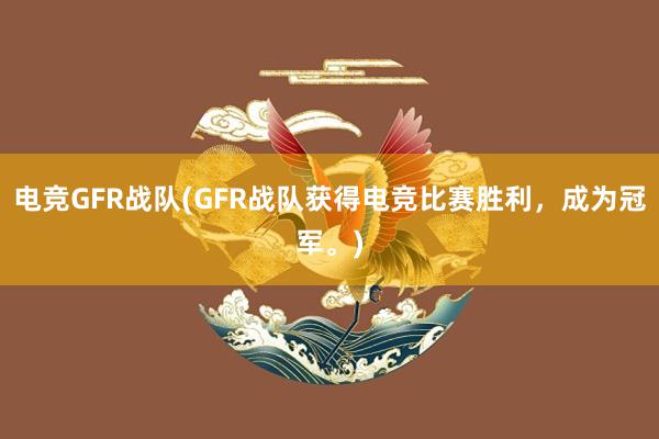 电竞GFR战队(GFR战队获得电竞比赛胜利，成为冠军。)