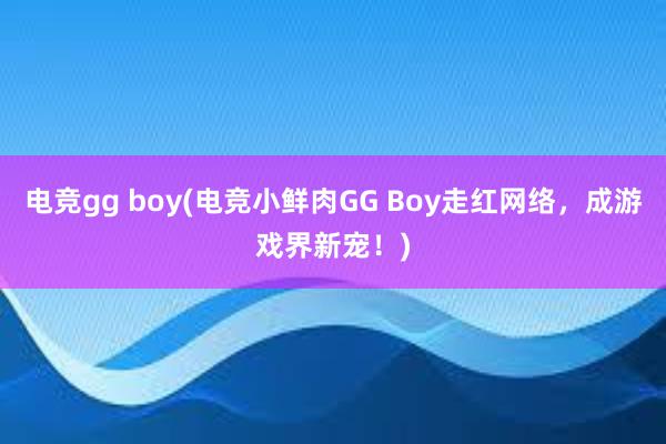 电竞gg boy(电竞小鲜肉GG Boy走红网络，成游戏界新宠！)