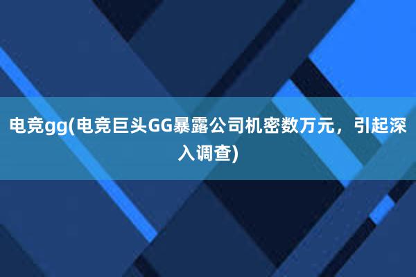 电竞gg(电竞巨头GG暴露公司机密数万元，引起深入调查)