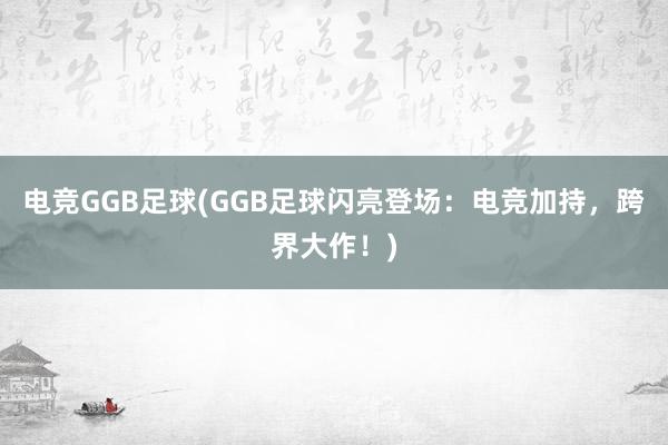 电竞GGB足球(GGB足球闪亮登场：电竞加持，跨界大作！)