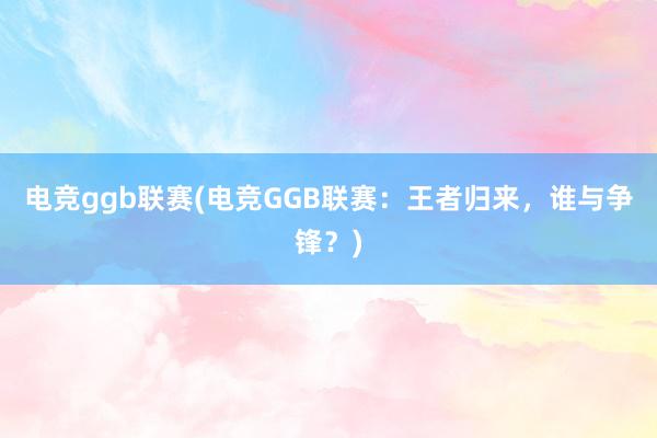 电竞ggb联赛(电竞GGB联赛：王者归来，谁与争锋？)