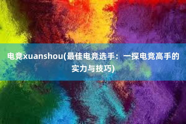 电竞xuanshou(最佳电竞选手：一探电竞高手的实力与技巧)