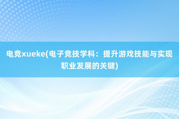 电竞xueke(电子竞技学科：提升游戏技能与实现职业发展的关键)