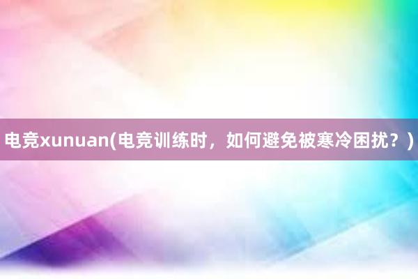 电竞xunuan(电竞训练时，如何避免被寒冷困扰？)