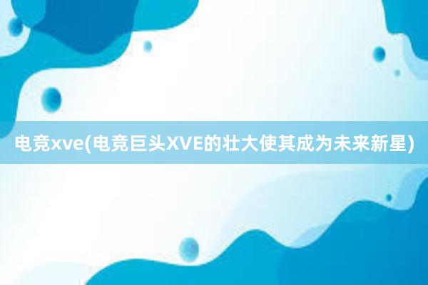 电竞xve(电竞巨头XVE的壮大使其成为未来新星)