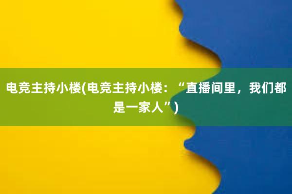 电竞主持小楼(电竞主持小楼：“直播间里，我们都是一家人”)