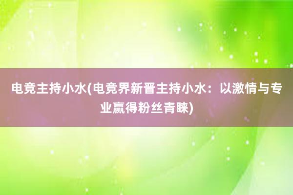 电竞主持小水(电竞界新晋主持小水：以激情与专业赢得粉丝青睐)