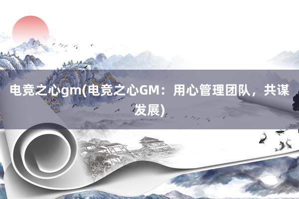 电竞之心gm(电竞之心GM：用心管理团队，共谋发展)