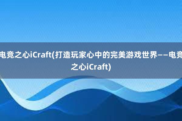 电竞之心iCraft(打造玩家心中的完美游戏世界——电竞之心iCraft)