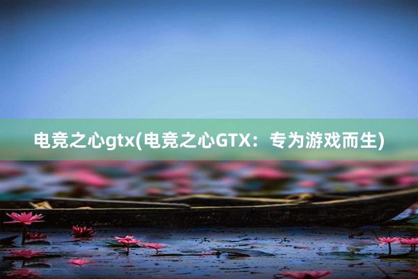 电竞之心gtx(电竞之心GTX：专为游戏而生)