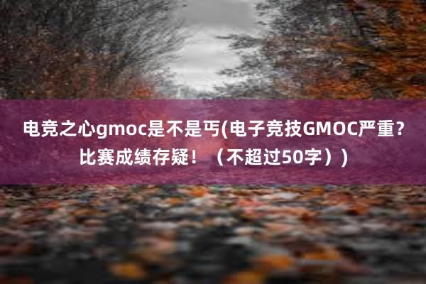 电竞之心gmoc是不是丐(电子竞技GMOC严重？比赛成绩存疑！（不超过50字）)