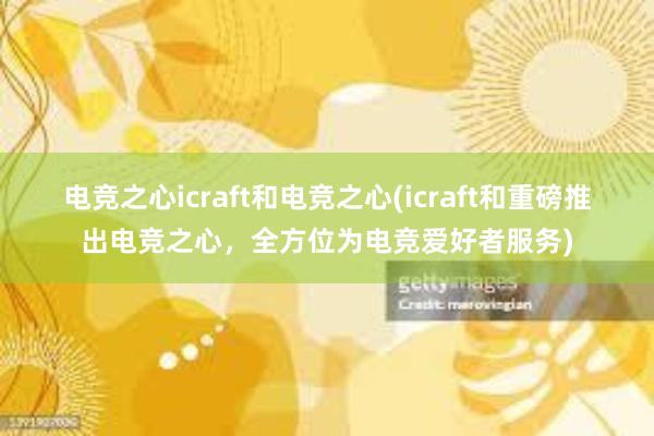 电竞之心icraft和电竞之心(icraft和重磅推出电竞之心，全方位为电竞爱好者服务)