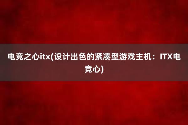 电竞之心itx(设计出色的紧凑型游戏主机：ITX电竞心)