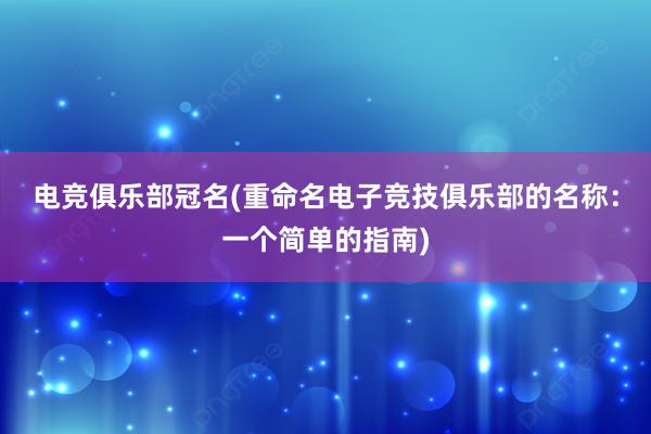 电竞俱乐部冠名(重命名电子竞技俱乐部的名称：一个简单的指南)