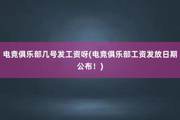 电竞俱乐部几号发工资呀(电竞俱乐部工资发放日期公布！)