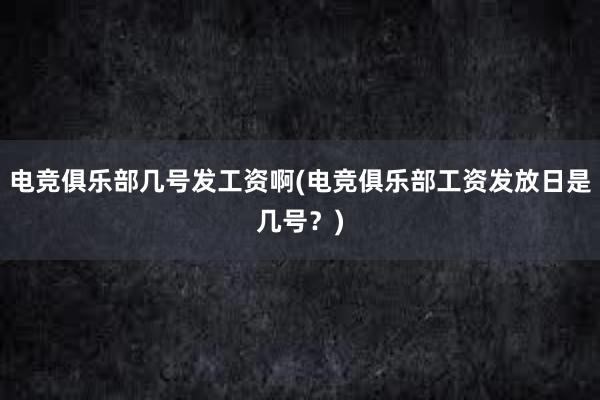 电竞俱乐部几号发工资啊(电竞俱乐部工资发放日是几号？)