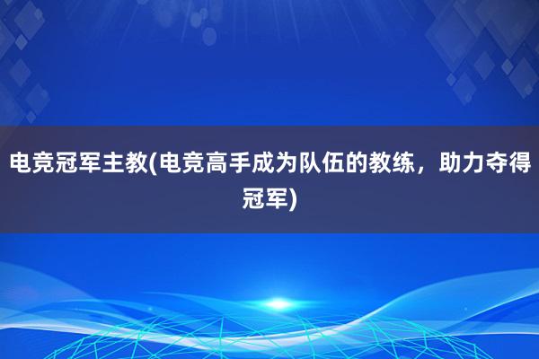 电竞冠军主教(电竞高手成为队伍的教练，助力夺得冠军)