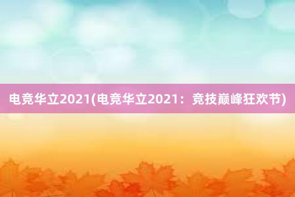 电竞华立2021(电竞华立2021：竞技巅峰狂欢节)