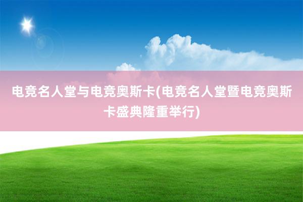 电竞名人堂与电竞奥斯卡(电竞名人堂暨电竞奥斯卡盛典隆重举行)