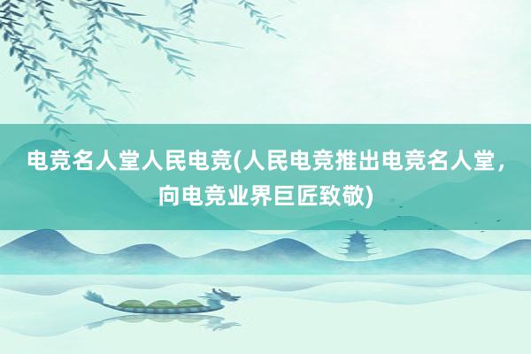 电竞名人堂人民电竞(人民电竞推出电竞名人堂，向电竞业界巨匠致敬)