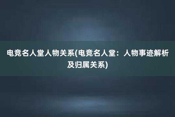 电竞名人堂人物关系(电竞名人堂：人物事迹解析及归属关系)