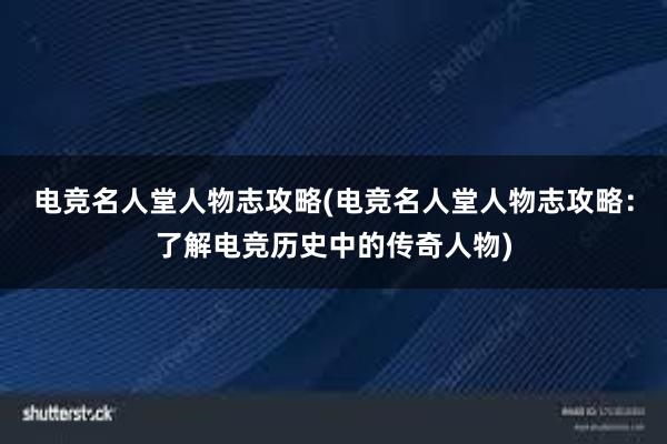 电竞名人堂人物志攻略(电竞名人堂人物志攻略：了解电竞历史中的传奇人物)