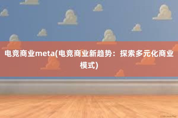 电竞商业meta(电竞商业新趋势：探索多元化商业模式)