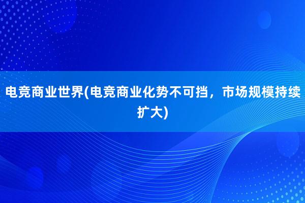 电竞商业世界(电竞商业化势不可挡，市场规模持续扩大)