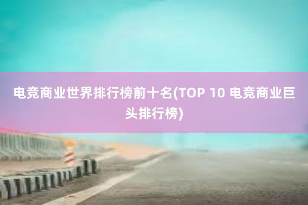 电竞商业世界排行榜前十名(TOP 10 电竞商业巨头排行榜)