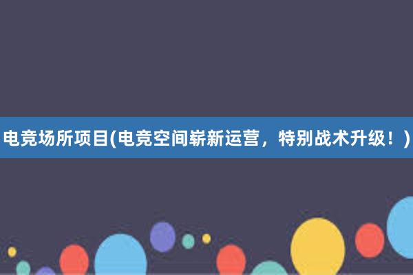 电竞场所项目(电竞空间崭新运营，特别战术升级！)