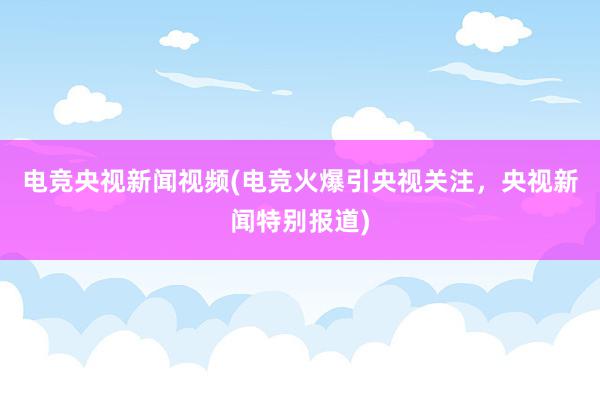 电竞央视新闻视频(电竞火爆引央视关注，央视新闻特别报道)