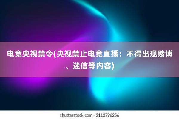 电竞央视禁令(央视禁止电竞直播：不得出现赌博、迷信等内容)