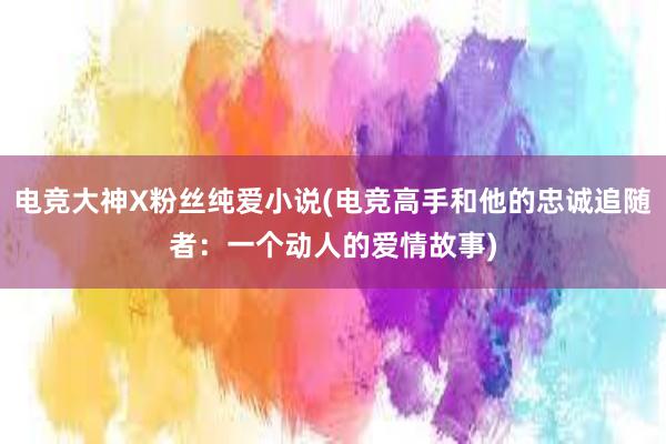 电竞大神X粉丝纯爱小说(电竞高手和他的忠诚追随者：一个动人的爱情故事)