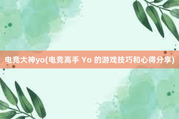 电竞大神yo(电竞高手 Yo 的游戏技巧和心得分享)