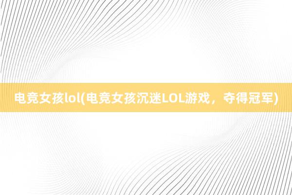 电竞女孩lol(电竞女孩沉迷LOL游戏，夺得冠军)