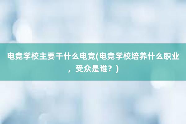 电竞学校主要干什么电竞(电竞学校培养什么职业，受众是谁？)