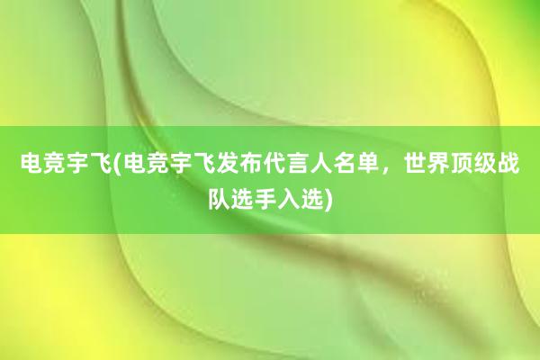 电竞宇飞(电竞宇飞发布代言人名单，世界顶级战队选手入选)